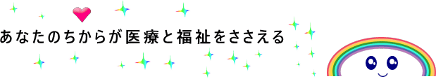 あなたのちからが医療と福祉をささえる